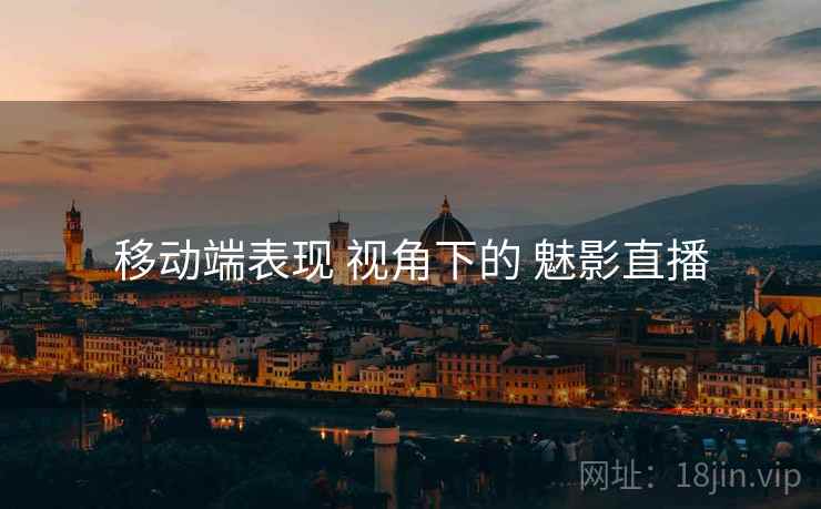 移动端表现 视角下的 魅影直播