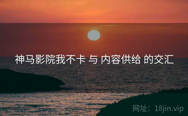 神马影院我不卡 与 内容供给 的交汇