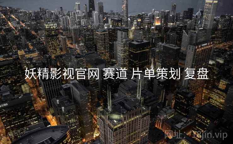 妖精影视官网 赛道 片单策划 复盘
