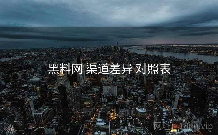 黑料网 渠道差异 对照表