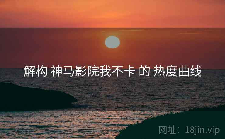 解构 神马影院我不卡 的 热度曲线