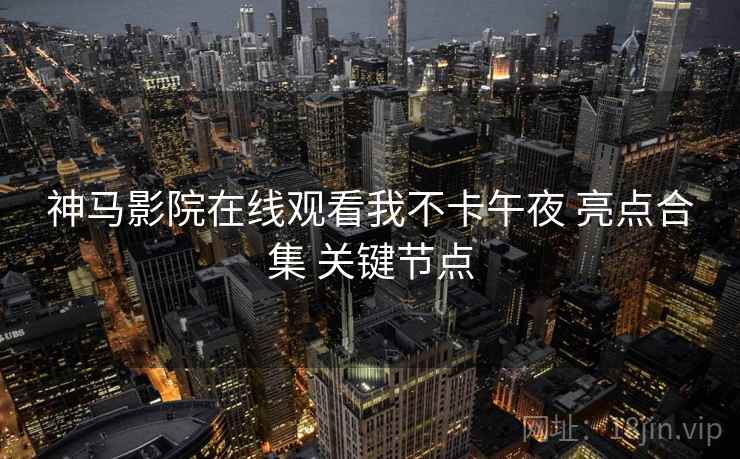 神马影院在线观看我不卡午夜 亮点合集 关键节点