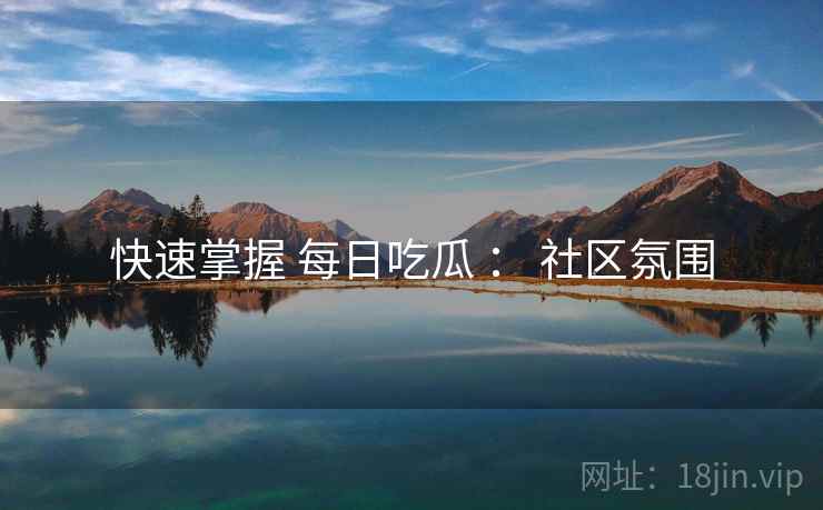 快速掌握 每日吃瓜 ： 社区氛围