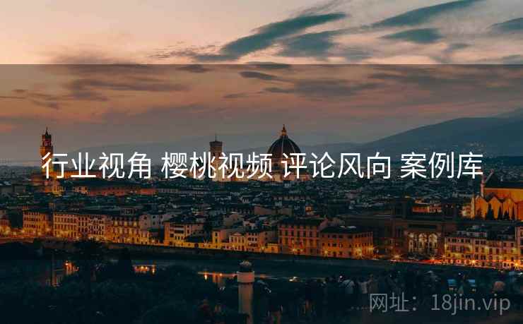 行业视角 樱桃视频 评论风向 案例库