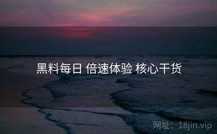黑料每日 倍速体验 核心干货