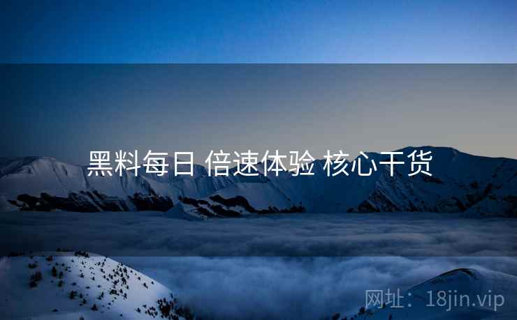 黑料每日 倍速体验 核心干货