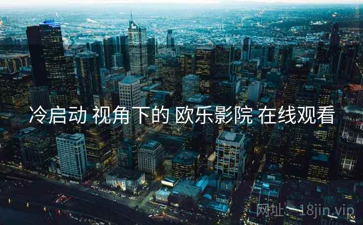 冷启动 视角下的 欧乐影院 在线观看
