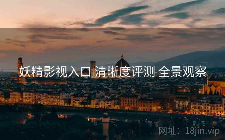 妖精影视入口 清晰度评测 全景观察