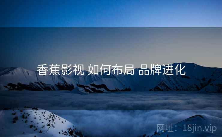 香蕉影视 如何布局 品牌进化