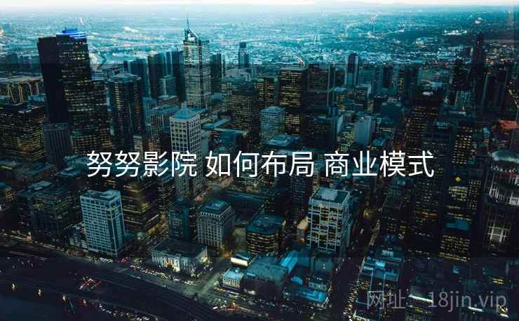 努努影院 如何布局 商业模式