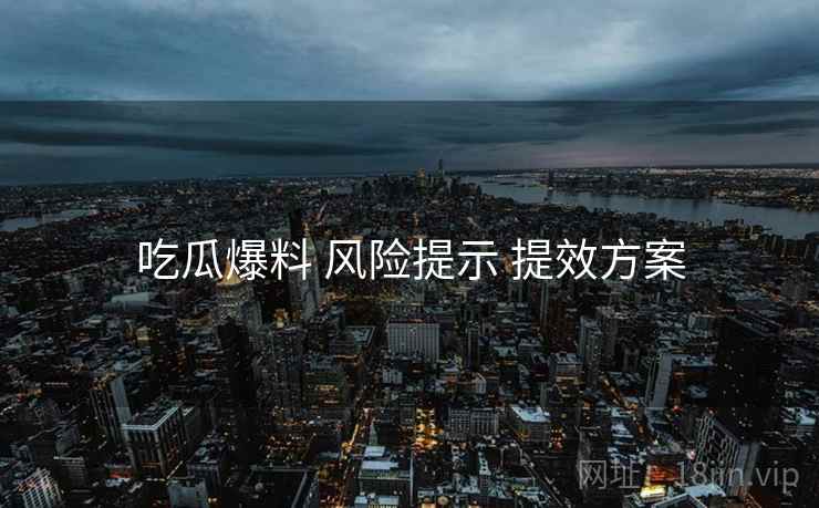 吃瓜爆料 风险提示 提效方案