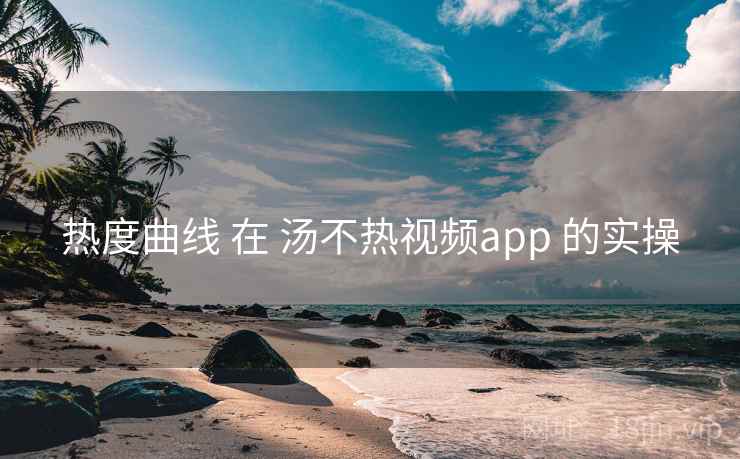 热度曲线 在 汤不热视频app 的实操