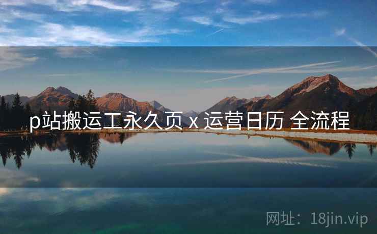 p站搬运工永久页 x 运营日历 全流程