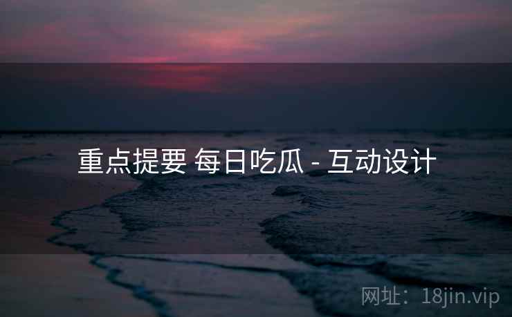 重点提要 每日吃瓜 - 互动设计