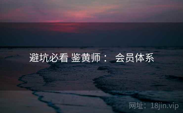 避坑必看 鉴黄师 ： 会员体系