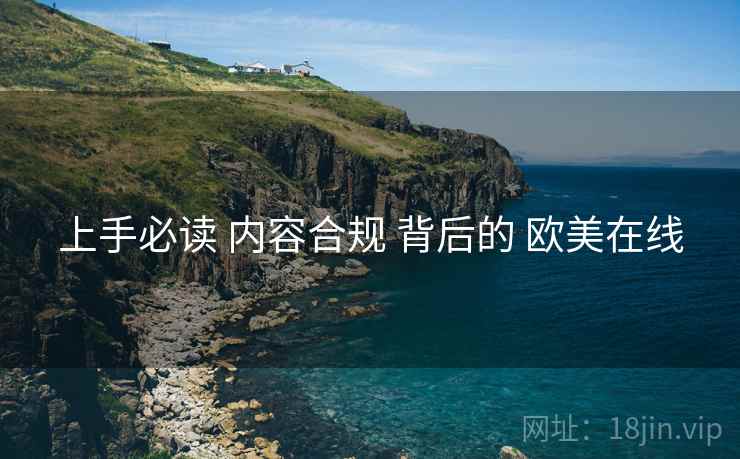 上手必读 内容合规 背后的 欧美在线