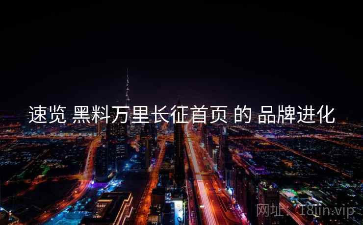 速览 黑料万里长征首页 的 品牌进化