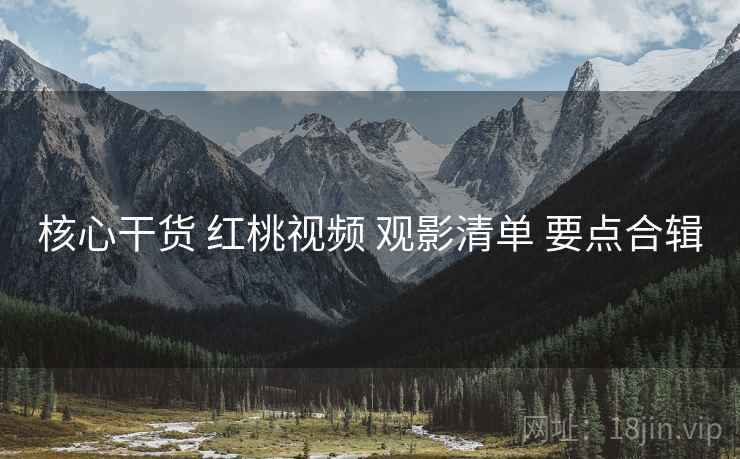 核心干货 红桃视频 观影清单 要点合辑
