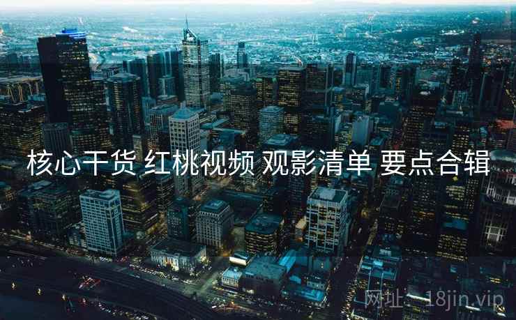 核心干货 红桃视频 观影清单 要点合辑