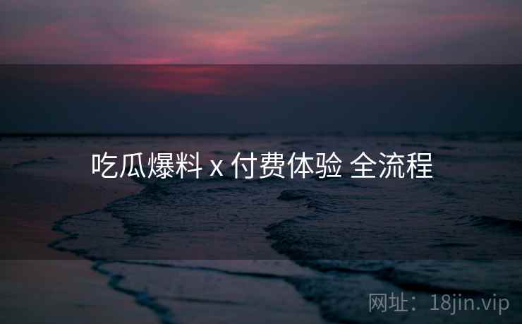 吃瓜爆料 x 付费体验 全流程