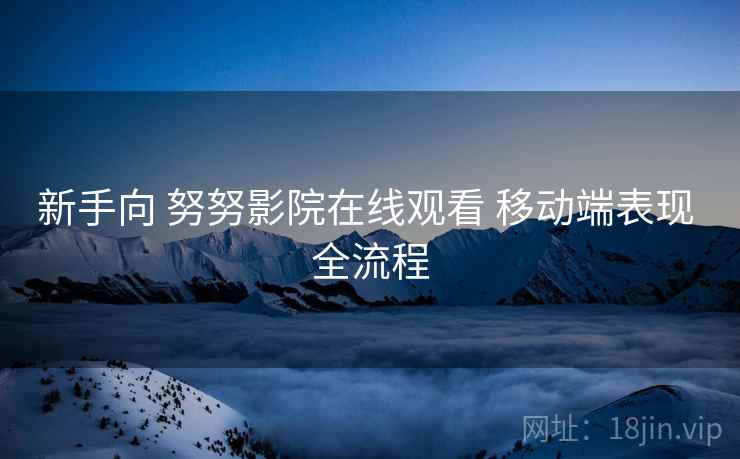 新手向 努努影院在线观看 移动端表现 全流程