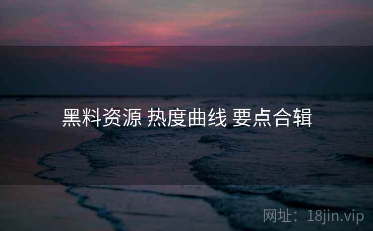黑料资源 热度曲线 要点合辑
