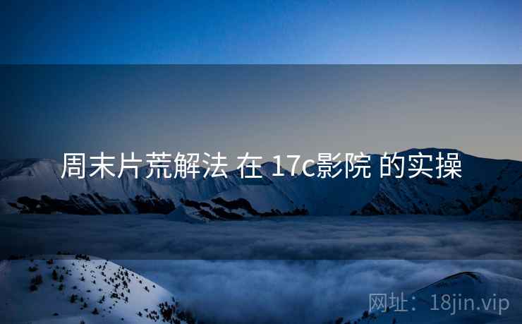 周末片荒解法 在 17c影院 的实操