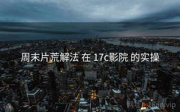 周末片荒解法 在 17c影院 的实操