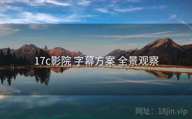 17c影院 字幕方案 全景观察 17c影院 字幕方案 全景观察