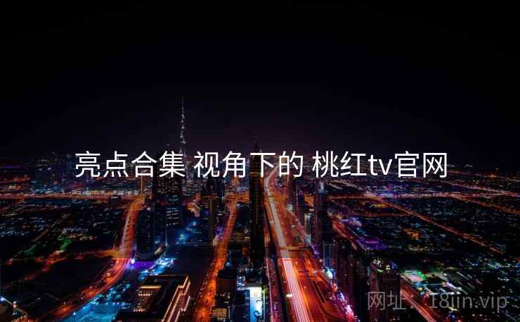 亮点合集 视角下的 桃红tv官网