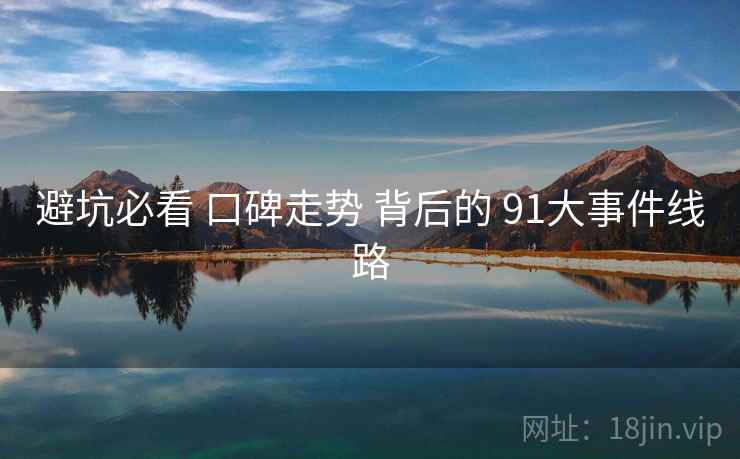 避坑必看 口碑走势 背后的 91大事件线路