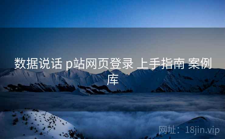 数据说话 p站网页登录 上手指南 案例库