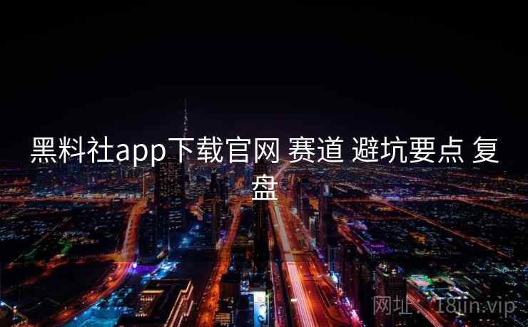 黑料社app下载官网 赛道 避坑要点 复盘