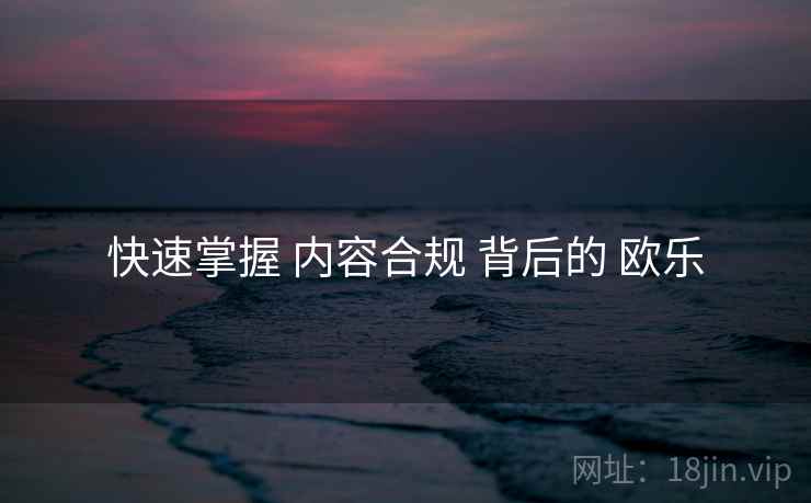 快速掌握 内容合规 背后的 欧乐