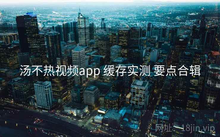 汤不热视频app 缓存实测 要点合辑