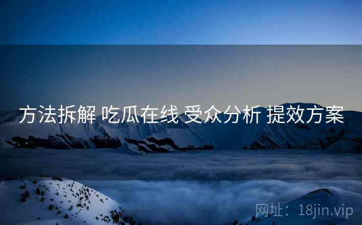 方法拆解 吃瓜在线 受众分析 提效方案