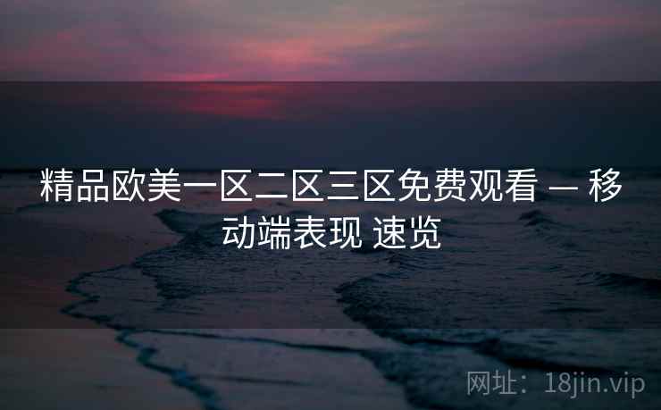 精品欧美一区二区三区免费观看 — 移动端表现 速览