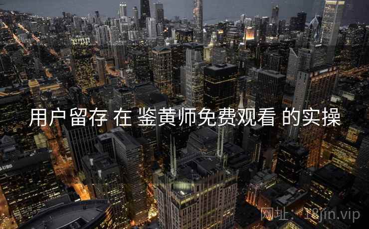 用户留存 在 鉴黄师免费观看 的实操