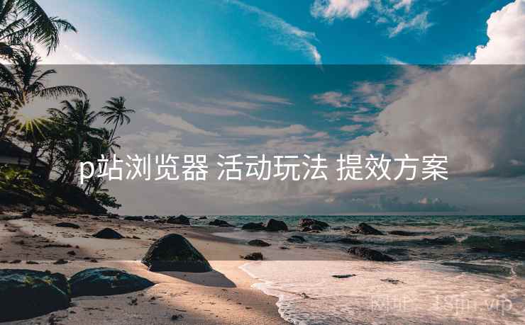 p站浏览器 活动玩法 提效方案