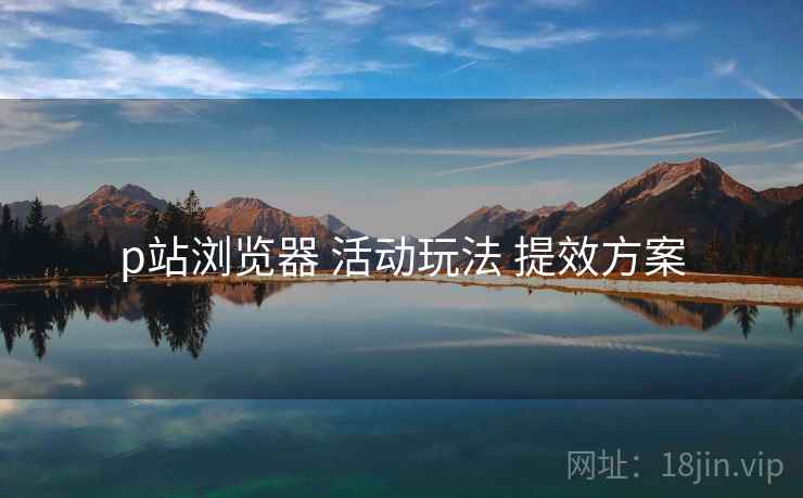 p站浏览器 活动玩法 提效方案