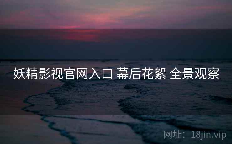 妖精影视官网入口 幕后花絮 全景观察