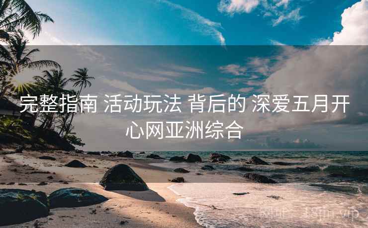 完整指南 活动玩法 背后的 深爱五月开心网亚洲综合