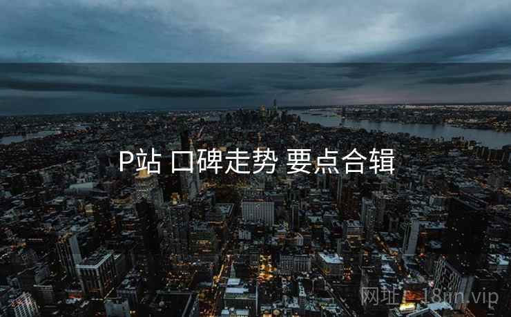 P站 口碑走势 要点合辑