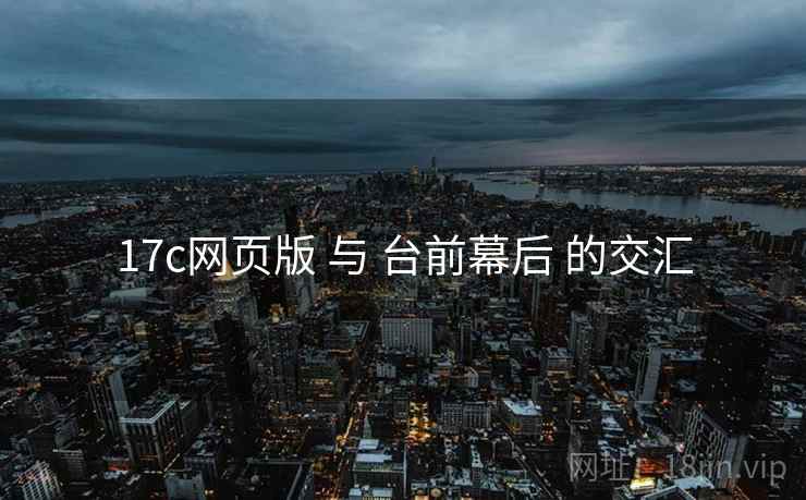17c网页版 与 台前幕后 的交汇