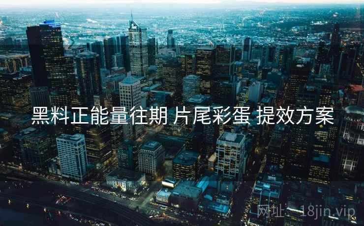 黑料正能量往期 片尾彩蛋 提效方案