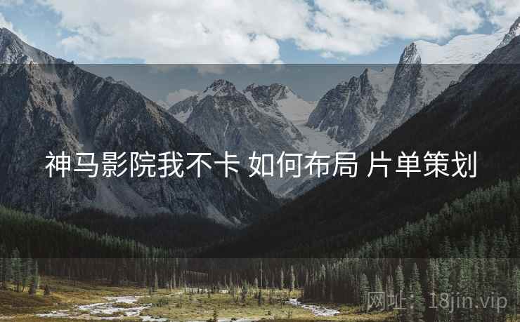 神马影院我不卡 如何布局 片单策划