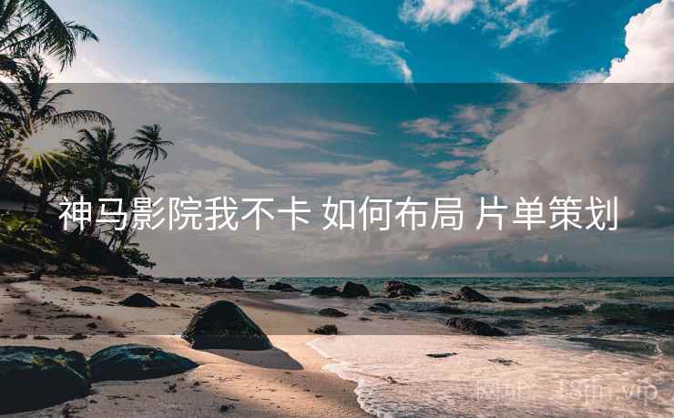神马影院我不卡 如何布局 片单策划