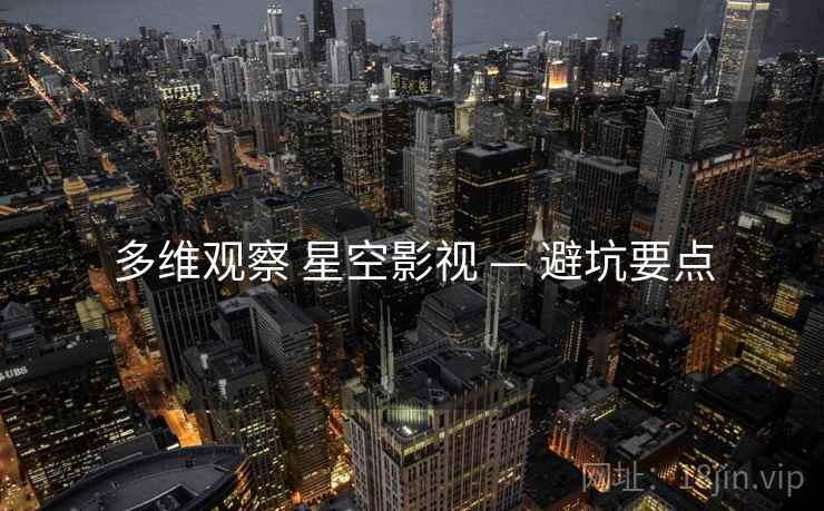 多维观察 星空影视 — 避坑要点