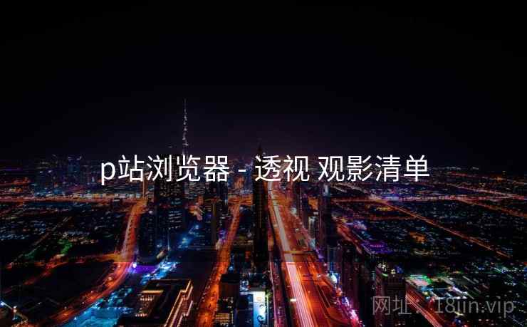 p站浏览器 - 透视 观影清单
