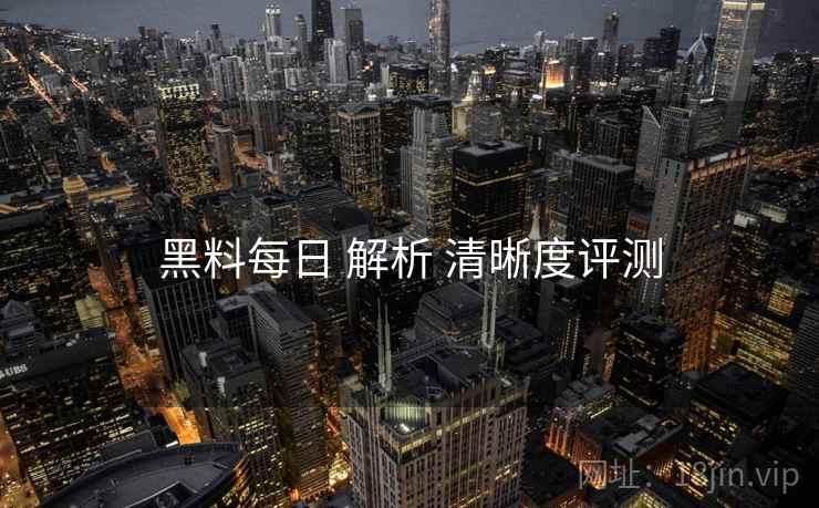 黑料每日 解析 清晰度评测